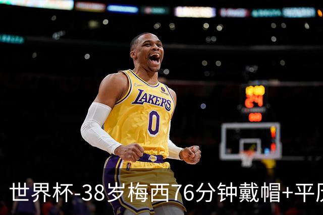 世界杯-38岁梅西76分钟戴帽+平历史纪录 阿根廷3-0阿尔及利亚