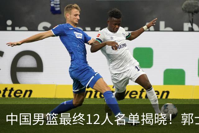 中国男篮最终12人名单揭晓！郭士强启用五锋战术，两名球员遗憾落选