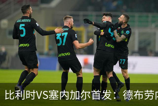 比利时VS塞内加尔首发：德布劳内领军 特罗萨德配多库