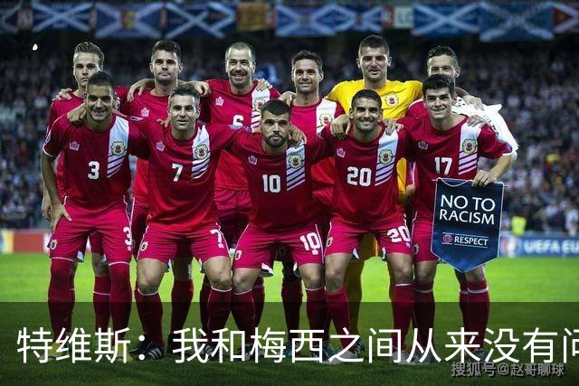 特维斯：我和梅西之间从来没有问题，他似乎总有写不完的新篇章